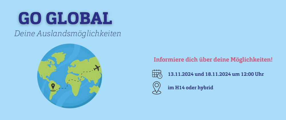 Hellblauer Hintergrund mit Bild einer Erdkugel und einem Flugzeug und Text: Go Global - Deine Auslandsmöglichkeiten. Informiere dich über deine Möglichkeiten! 13.11.2024 und 18.11.2024 und 12 Uhr, im H14 oder hybrid