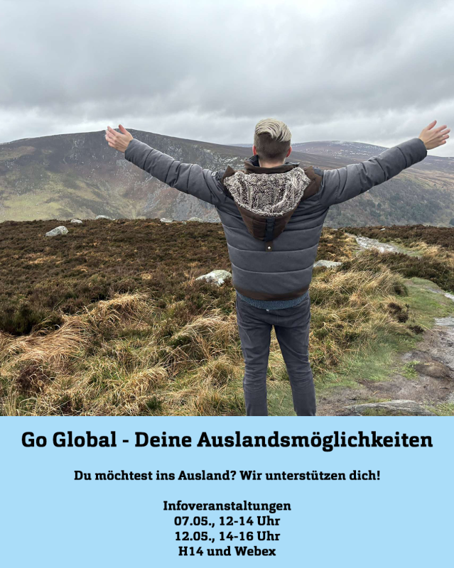 Ein junger Mann steht vor einer Berglandschaft und breitet die Arme aus. Darunter Text: Go Global - deine Auslandsmöglichkeiten. Du möchtest ins Ausland? Wir unterstützen dich! Inforveranstaltungen: 07.05., 12-14 Uhr; 12.05.; 14-16 Uhr; H14 und Webex